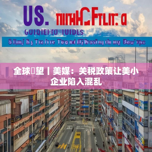 全球瞭望丨美媒：关税政策让美小企业陷入混乱