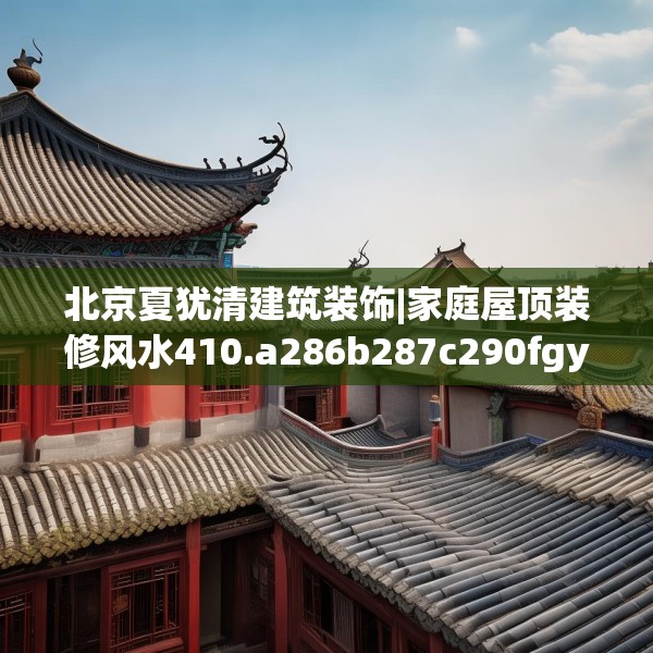 北京夏犹清建筑装饰|家庭屋顶装修风水410.a286b287c290fgy.297xczxv