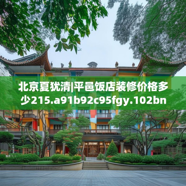 北京夏犹清|平邑饭店装修价格多少215.a91b92c95fgy.102bnbn