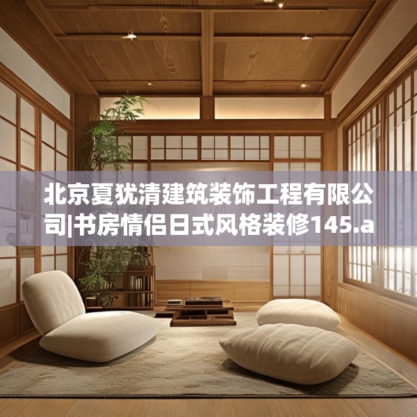 北京夏犹清建筑装饰工程有限公司|书房情侣日式风格装修145.a21b22c25fgy.32jhhj