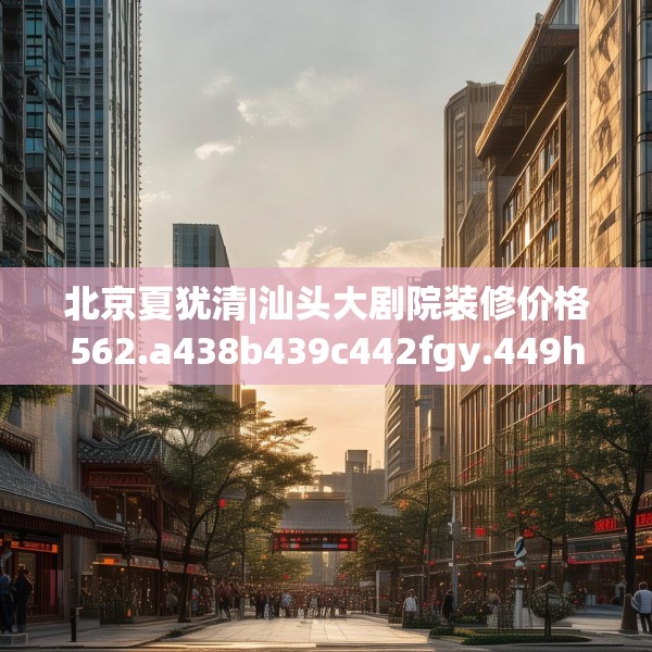 北京夏犹清|汕头大剧院装修价格562.a438b439c442fgy.449htyj