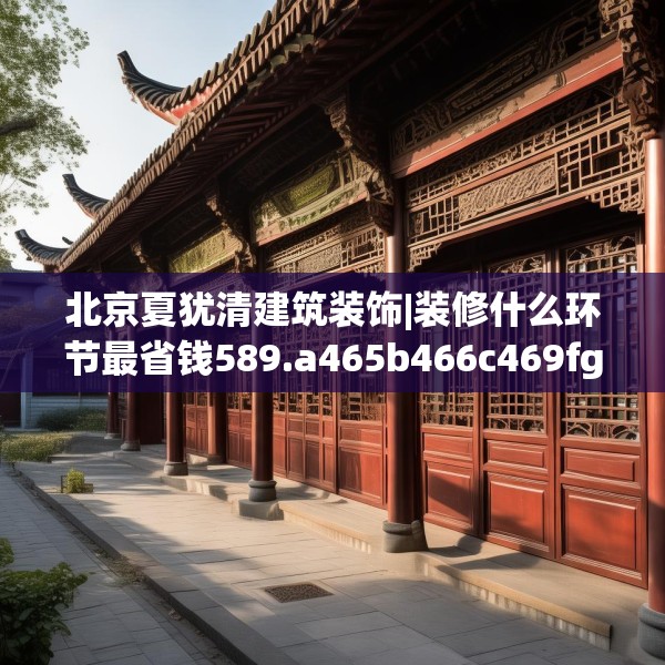 北京夏犹清建筑装饰|装修什么环节最省钱589.a465b466c469fgy.476poiy
