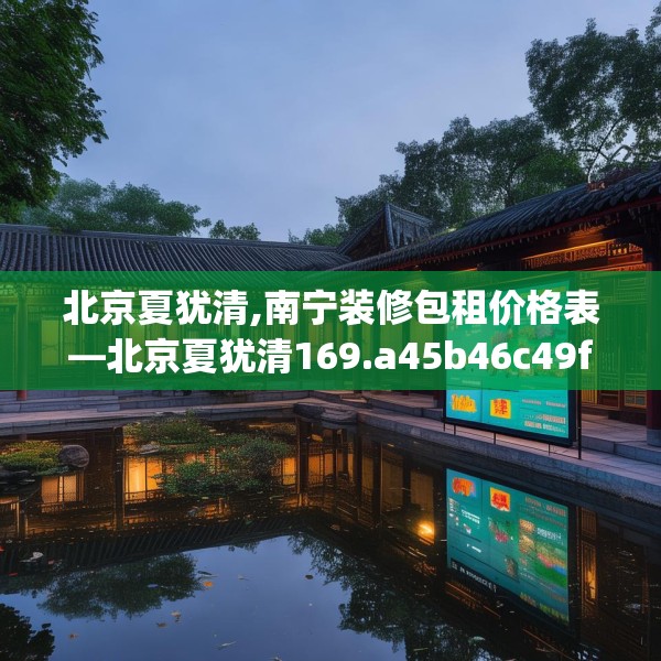 北京夏犹清,南宁装修包租价格表—北京夏犹清169.a45b46c49fgy.56fdsfds