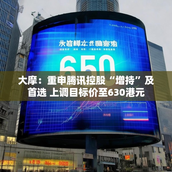 大摩：重申腾讯控股“增持”及首选 上调目标价至630港元