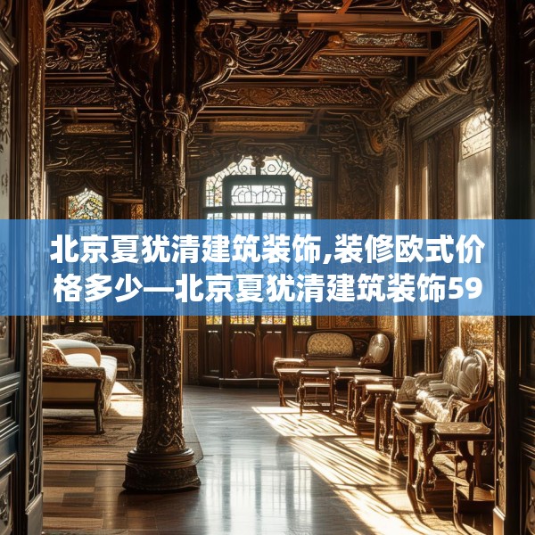 北京夏犹清建筑装饰,装修欧式价格多少—北京夏犹清建筑装饰593.a469b470c473fgy.480bnbn