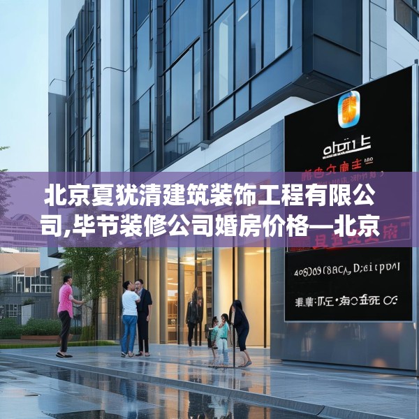 北京夏犹清建筑装饰工程有限公司,毕节装修公司婚房价格—北京夏犹清建筑装饰工程有限公司492.a368b369c372fgy.379dsfds