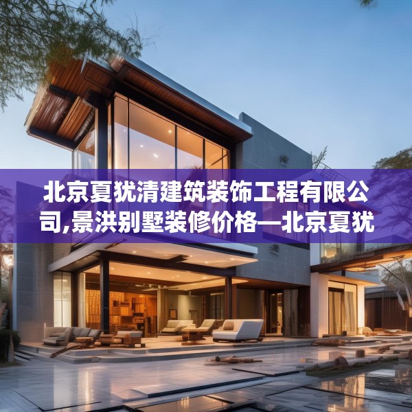 北京夏犹清建筑装饰工程有限公司,景洪别墅装修价格—北京夏犹清建筑装饰工程有限公司564.a440b441c444fgy.451dsfds