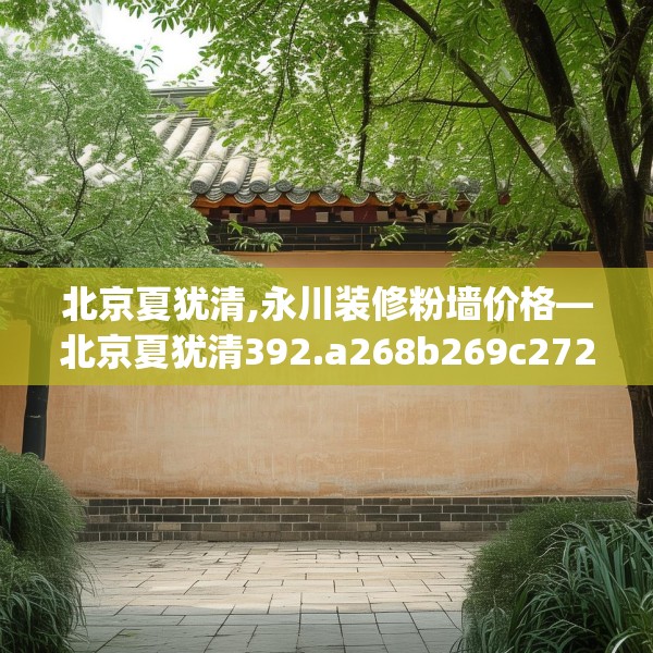 北京夏犹清,永川装修粉墙价格—北京夏犹清392.a268b269c272fgy.279xczxv