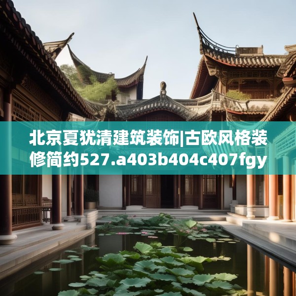 北京夏犹清建筑装饰|古欧风格装修简约527.a403b404c407fgy.414fds