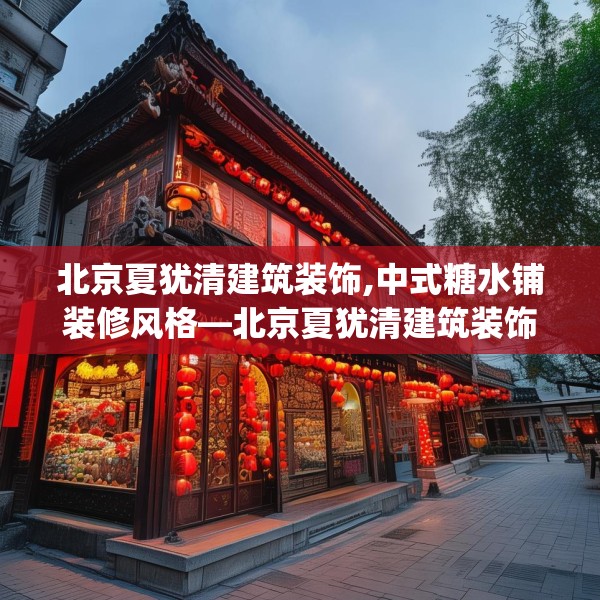 北京夏犹清建筑装饰,中式糖水铺装修风格—北京夏犹清建筑装饰526.a402b403c406fgy.413htyj