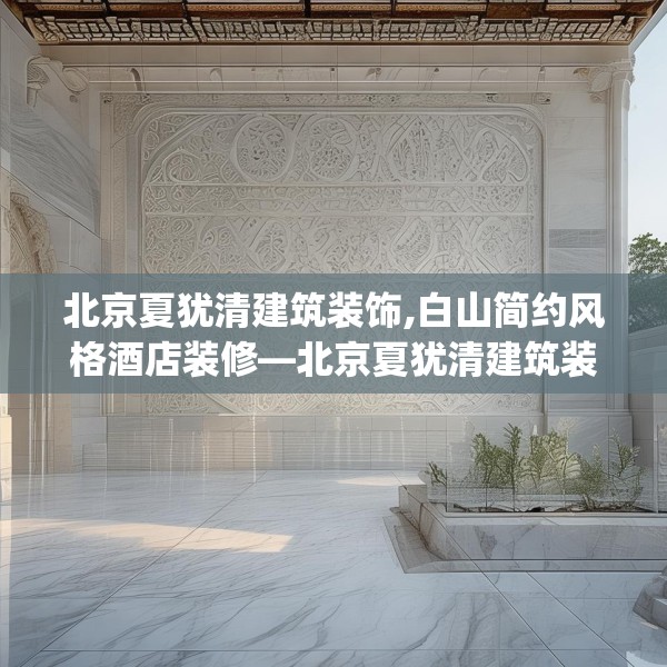 北京夏犹清建筑装饰,白山简约风格酒店装修—北京夏犹清建筑装饰542.a418b419c422fgy.42976661