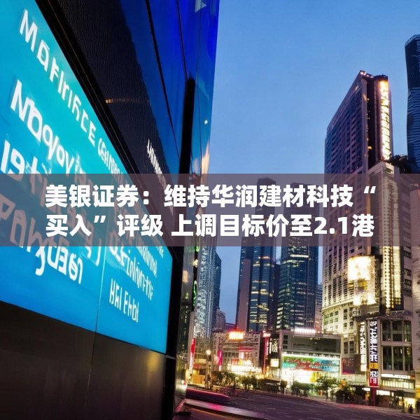 美银证券：维持华润建材科技“买入”评级 上调目标价至2.1港元