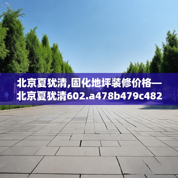 北京夏犹清,固化地坪装修价格—北京夏犹清602.a478b479c482fgy.489wew