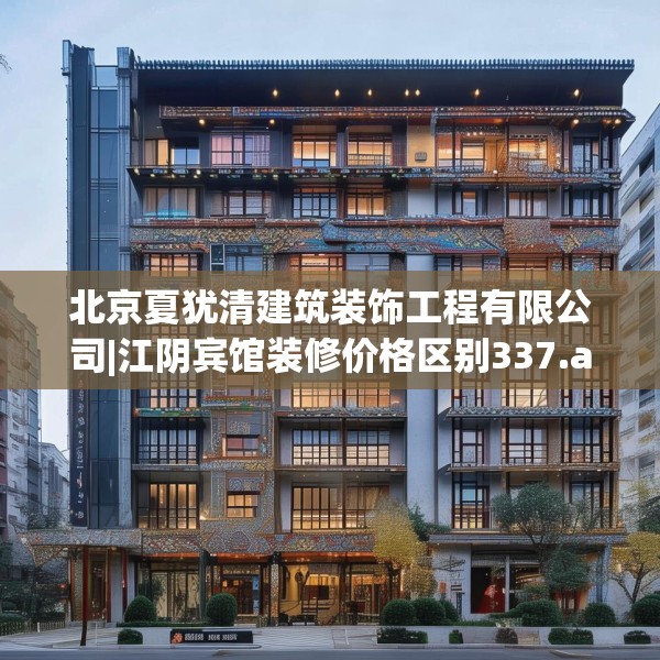 北京夏犹清建筑装饰工程有限公司|江阴宾馆装修价格区别337.a213b214c217fgy.224poiy