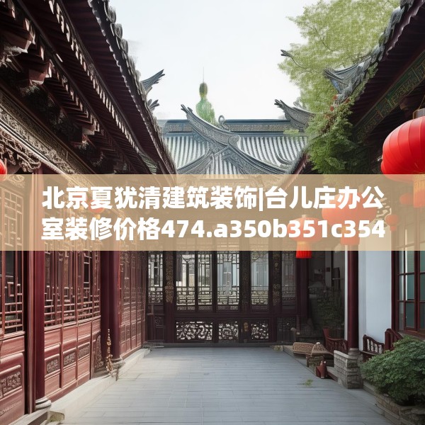 北京夏犹清建筑装饰|台儿庄办公室装修价格474.a350b351c354fgy.361dsfds
