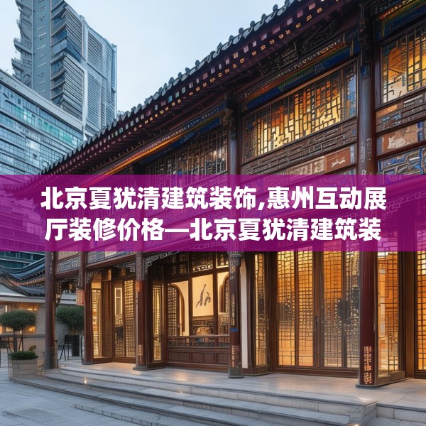 北京夏犹清建筑装饰,惠州互动展厅装修价格—北京夏犹清建筑装饰516.a392b393c396fgy.403lkjl