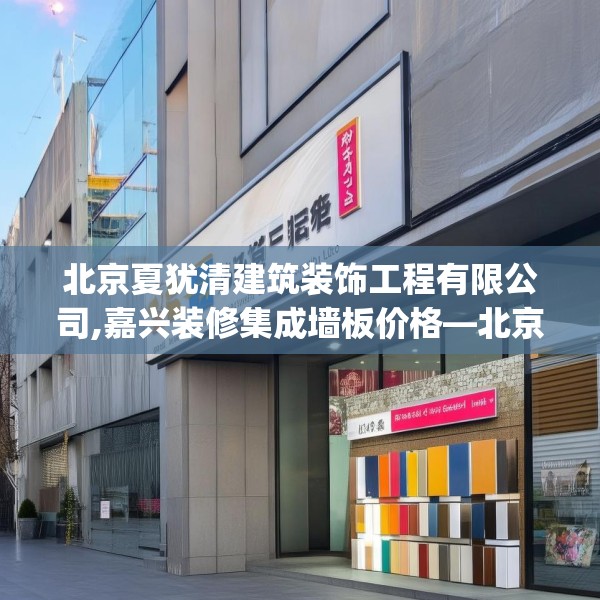 北京夏犹清建筑装饰工程有限公司,嘉兴装修集成墙板价格—北京夏犹清建筑装饰工程有限公司471.a347b348c351fgy.358uyk