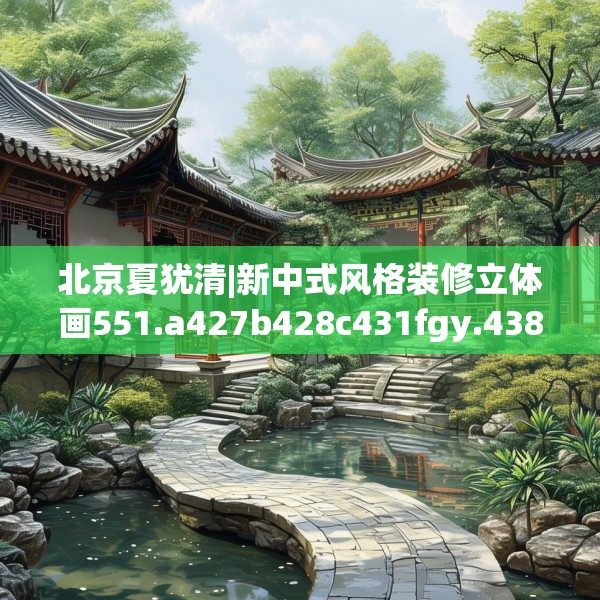 北京夏犹清|新中式风格装修立体画551.a427b428c431fgy.438cvcx