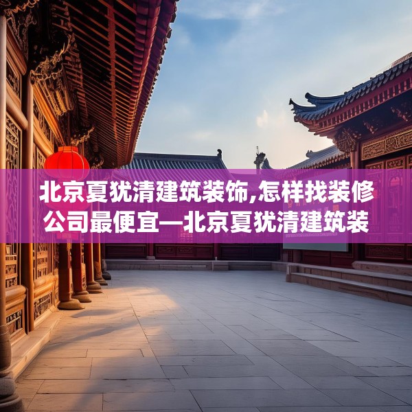 北京夏犹清建筑装饰,怎样找装修公司最便宜—北京夏犹清建筑装饰248.a124b125c128fgy.135xczxv