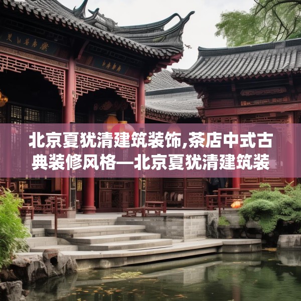 北京夏犹清建筑装饰,茶店中式古典装修风格—北京夏犹清建筑装饰617.a493b494c497fgy.504fds