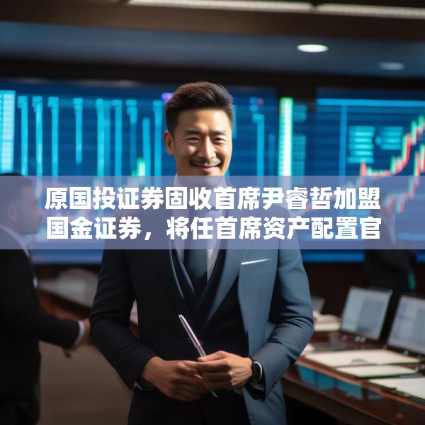 原国投证券固收首席尹睿哲加盟国金证券，将任首席资产配置官