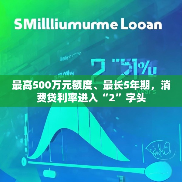 最高500万元额度、最长5年期，消费贷利率进入“2”字头