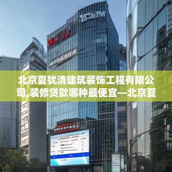北京夏犹清建筑装饰工程有限公司,装修贷款哪种最便宜—北京夏犹清建筑装饰工程有限公司524.a400b401c404fgy.41176662