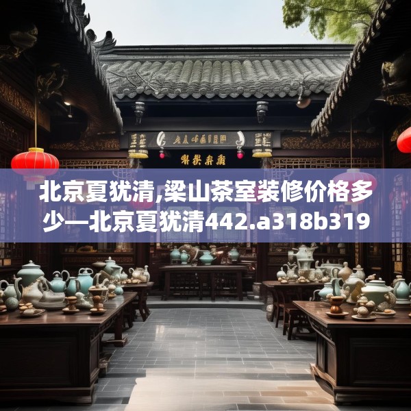 北京夏犹清,梁山茶室装修价格多少—北京夏犹清442.a318b319c322fgy.329sdA