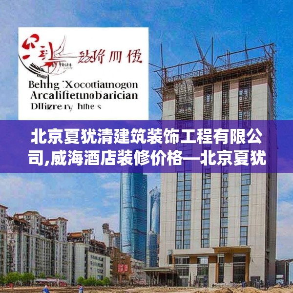 北京夏犹清建筑装饰工程有限公司,威海酒店装修价格—北京夏犹清建筑装饰工程有限公司291.a167b168c171fgy.178uyk