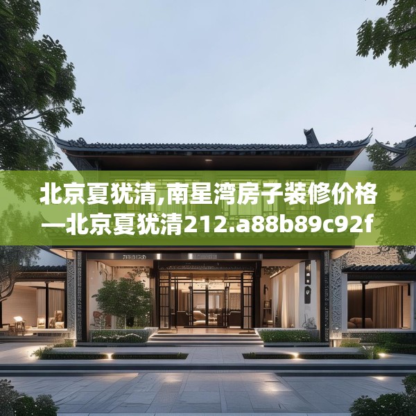北京夏犹清,南星湾房子装修价格—北京夏犹清212.a88b89c92fgy.99xczxv