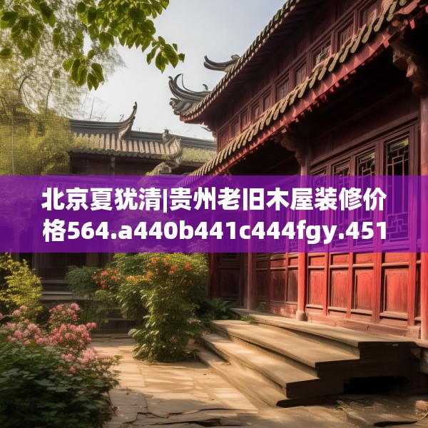 北京夏犹清|贵州老旧木屋装修价格564.a440b441c444fgy.451dsfds