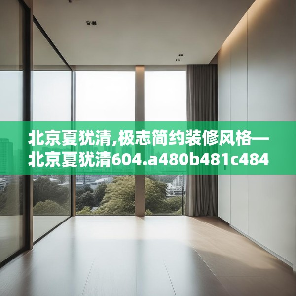 北京夏犹清,极志简约装修风格—北京夏犹清604.a480b481c484fgy.491sdA