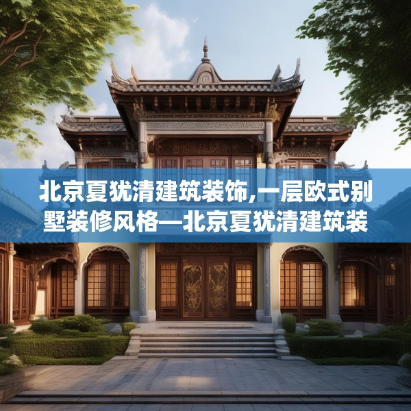 北京夏犹清建筑装饰,一层欧式别墅装修风格—北京夏犹清建筑装饰441.a317b318c321fgy.328fghfd