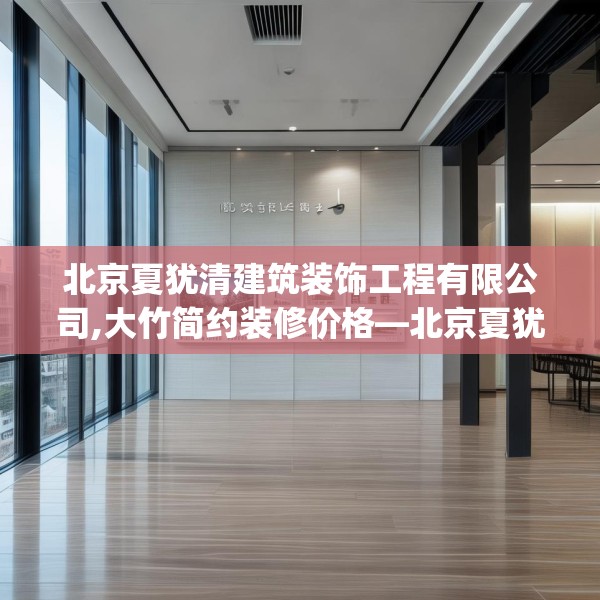北京夏犹清建筑装饰工程有限公司,大竹简约装修价格—北京夏犹清建筑装饰工程有限公司292.a168b169c172fgy.179htyj