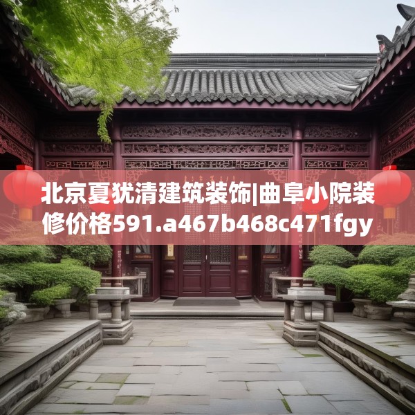 北京夏犹清建筑装饰|曲阜小院装修价格591.a467b468c471fgy.478fhsg