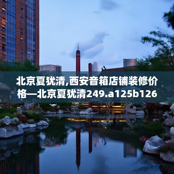 北京夏犹清,西安音箱店铺装修价格—北京夏犹清249.a125b126c129fgy.136fhsg