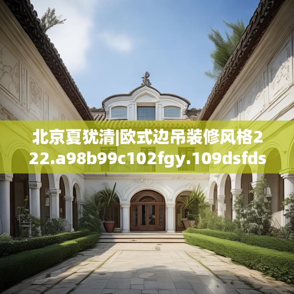 北京夏犹清|欧式边吊装修风格222.a98b99c102fgy.109dsfds