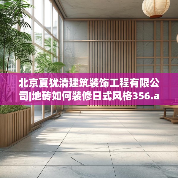 北京夏犹清建筑装饰工程有限公司|地砖如何装修日式风格356.a232b233c236fgy.243xczxv