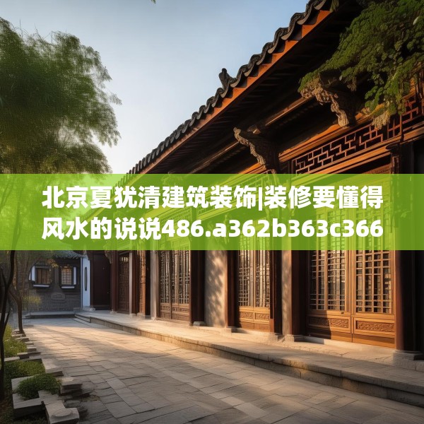 北京夏犹清建筑装饰|装修要懂得风水的说说486.a362b363c366fgy.373nbn