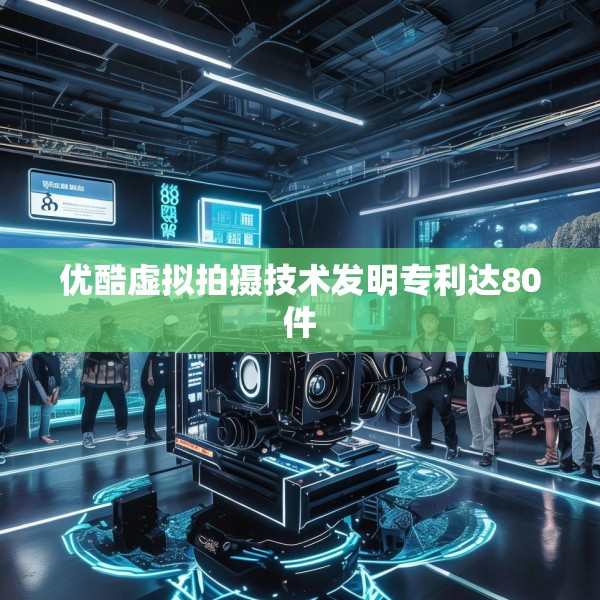 优酷虚拟拍摄技术发明专利达80件