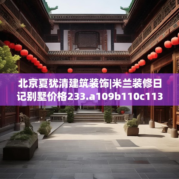 北京夏犹清建筑装饰|米兰装修日记别墅价格233.a109b110c113fgy.120bnbn