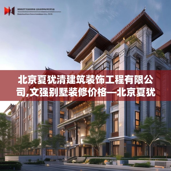 北京夏犹清建筑装饰工程有限公司,文强别墅装修价格—北京夏犹清建筑装饰工程有限公司276.a152b153c156fgy.163dsfds