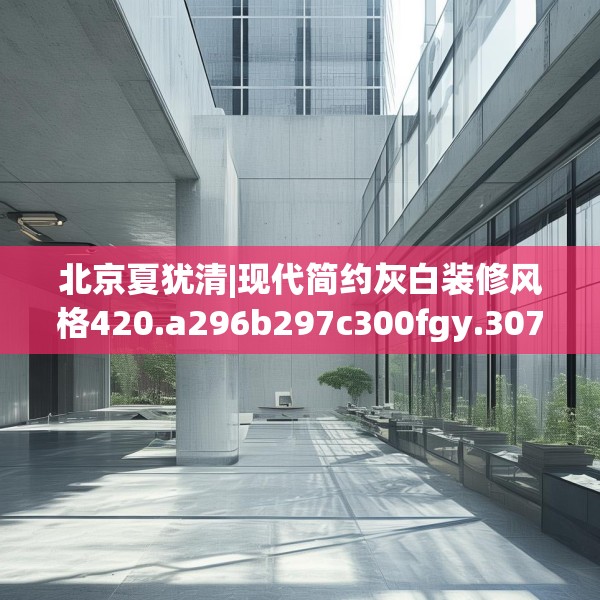 北京夏犹清|现代简约灰白装修风格420.a296b297c300fgy.307dsfds
