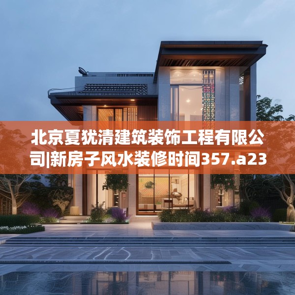北京夏犹清建筑装饰工程有限公司|新房子风水装修时间357.a233b234c237fgy.244fhsg