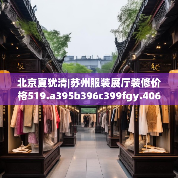 北京夏犹清|苏州服装展厅装修价格519.a395b396c399fgy.406fhsg