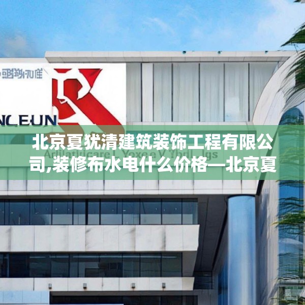 北京夏犹清建筑装饰工程有限公司,装修布水电什么价格—北京夏犹清建筑装饰工程有限公司614.a490b491c494fgy.50176657
