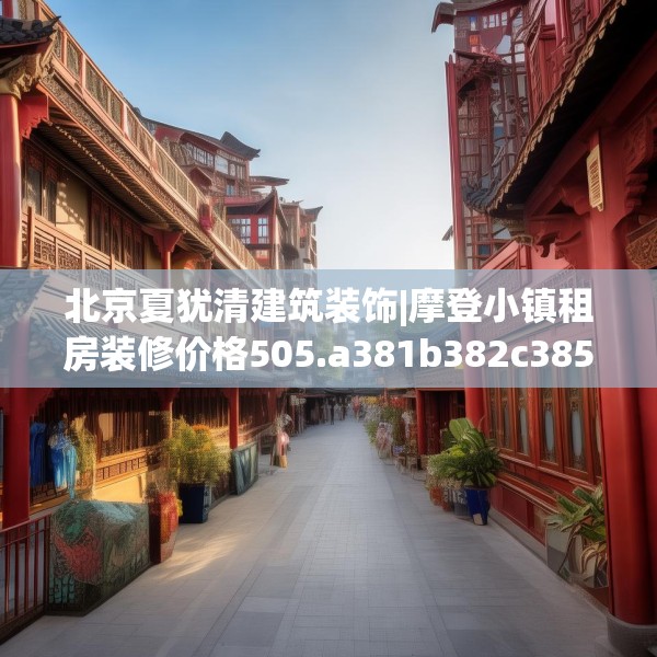 北京夏犹清建筑装饰|摩登小镇租房装修价格505.a381b382c385fgy.392jhhj