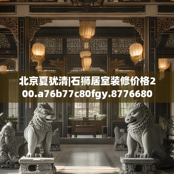 北京夏犹清|石狮居室装修价格200.a76b77c80fgy.8776680