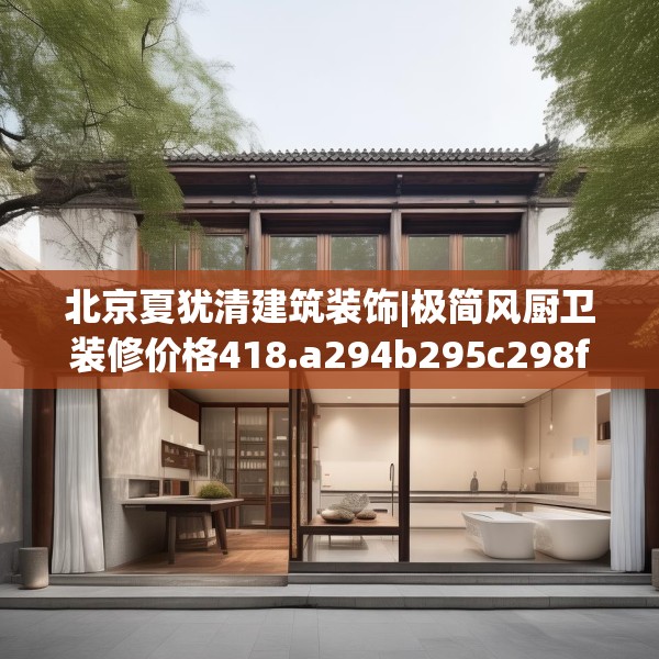 北京夏犹清建筑装饰|极简风厨卫装修价格418.a294b295c298fgy.305htyj