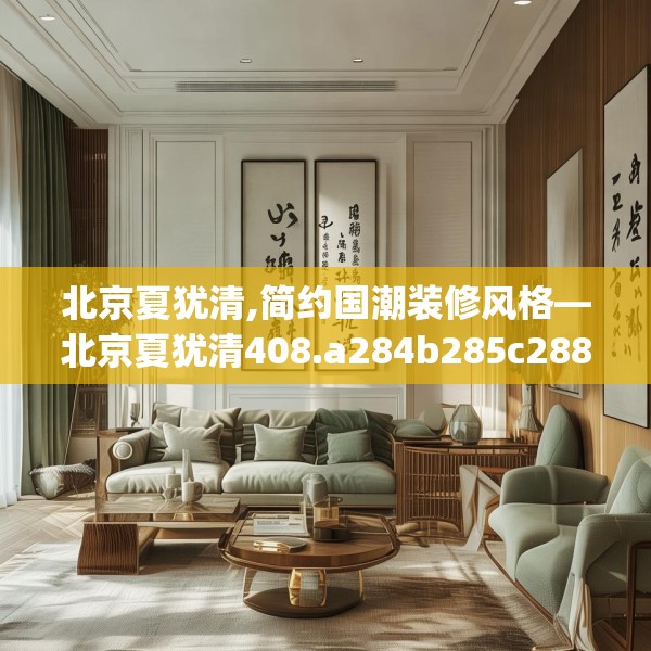 北京夏犹清,简约国潮装修风格—北京夏犹清408.a284b285c288fgy.295lkjl
